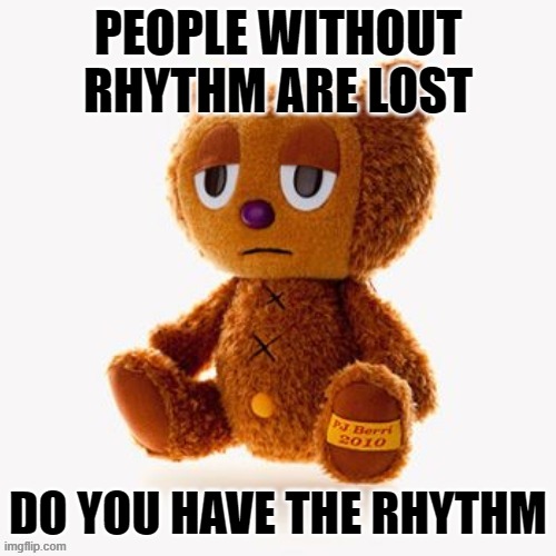 Pj plush | PEOPLE WITHOUT RHYTHM ARE LOST; DO YOU HAVE THE RHYTHM | image tagged in pj plush | made w/ Imgflip meme maker