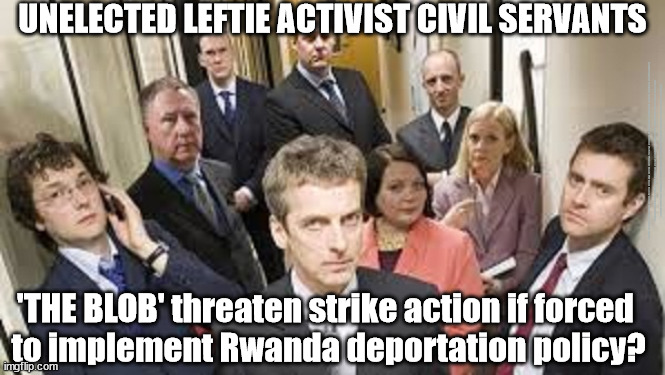 Rwanda - The Blob to Strike? - LEFTIE ACTIVIST CIVIL SERVANTS | UNELECTED LEFTIE ACTIVIST CIVIL SERVANTS; #Immigration #Starmerout #Labour #JonLansman #wearecorbyn #KeirStarmer #DianeAbbott #McDonnell #cultofcorbyn #labourisdead #Momentum #labourracism #socialistsunday #nevervotelabour #socialistanyday #Antisemitism #Savile #SavileGate #Paedo #Worboys #GroomingGangs #Paedophile #IllegalImmigration #Immigrants #Invasion #StarmerResign #Starmeriswrong #SirSoftie #SirSofty #PatCullen #Cullen #RCN #nurse #nursing #strikes #SueGray #Blair #Steroids #Economy; 'THE BLOB' threaten strike action if forced 
to implement Rwanda deportation policy? | image tagged in starmerout getstarmerout,labourisdead,illegal immigration,illegal immigrants,illegal immigrant,stop the boats | made w/ Imgflip meme maker