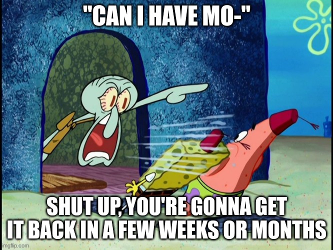 Squidward Screaming | "CAN I HAVE MO-"; SHUT UP, YOU'RE GONNA GET IT BACK IN A FEW WEEKS OR MONTHS | image tagged in squidward screaming | made w/ Imgflip meme maker