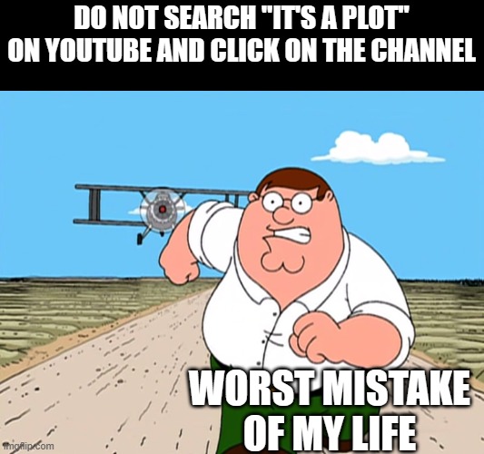 Why did i search it up?? | DO NOT SEARCH "IT'S A PLOT" ON YOUTUBE AND CLICK ON THE CHANNEL; WORST MISTAKE OF MY LIFE | image tagged in peter griffin running away,fun,sus,hentai | made w/ Imgflip meme maker