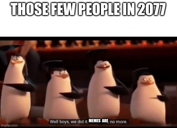 Well boys, we did it (blank) is no more | THOSE FEW PEOPLE IN 2077 MEMES  ARE | image tagged in well boys we did it blank is no more | made w/ Imgflip meme maker