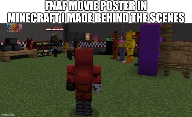 FNaF Movie Poster I Made In Minecraft Behind the Scenes (Yes My Skin Is Foxy) | FNAF MOVIE POSTER IN MINECRAFT I MADE BEHIND THE SCENES; USER NAME BLOCKED | image tagged in fnaf | made w/ Imgflip meme maker