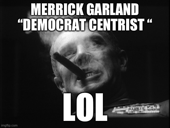 General Ripper (Dr. Strangelove) | MERRICK GARLAND “DEMOCRAT CENTRIST “ LOL | image tagged in general ripper dr strangelove | made w/ Imgflip meme maker