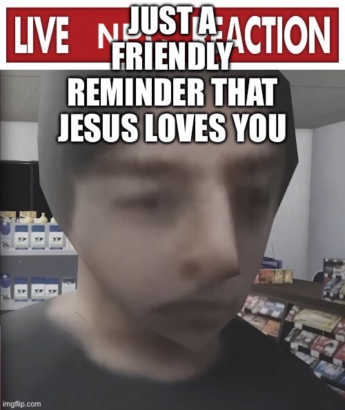 Live NPC reaction | JUST A FRIENDLY REMINDER THAT JESUS LOVES YOU | image tagged in live npc reaction | made w/ Imgflip meme maker