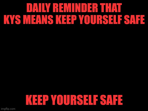 DAILY REMINDER THAT KYS MEANS KEEP YOURSELF SAFE; KEEP YOURSELF SAFE | made w/ Imgflip meme maker