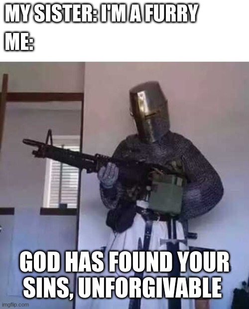 I am holly man | MY SISTER: I'M A FURRY; ME:; GOD HAS FOUND YOUR SINS, UNFORGIVABLE | image tagged in crusader knight with m60 machine gun,anti furry | made w/ Imgflip meme maker
