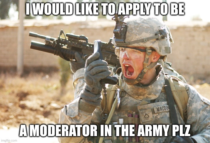 US Army Soldier yelling radio iraq war | I WOULD LIKE TO APPLY TO BE; A MODERATOR IN THE ARMY PLZ | image tagged in us army soldier yelling radio iraq war | made w/ Imgflip meme maker
