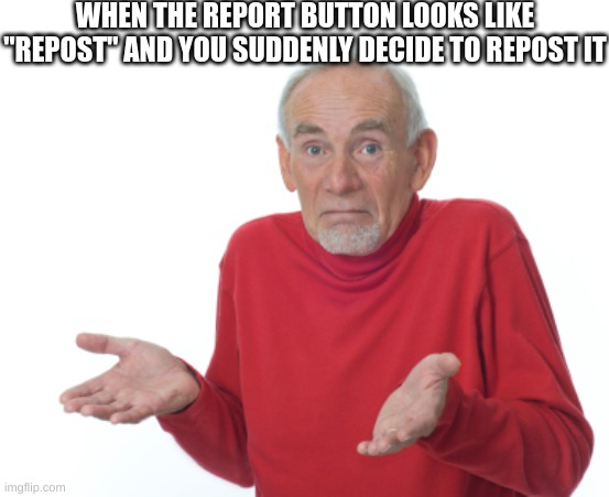 Guess I'll die  | WHEN THE REPORT BUTTON LOOKS LIKE "REPOST" AND YOU SUDDENLY DECIDE TO REPOST IT | image tagged in guess i'll die | made w/ Imgflip meme maker