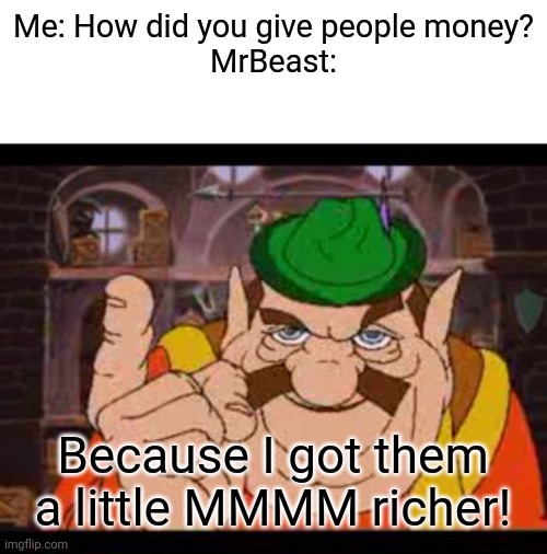 True that | Me: How did you give people money?
MrBeast:; Because I got them a little MMMM richer! | image tagged in morshu,memes,mrbeast,money | made w/ Imgflip meme maker
