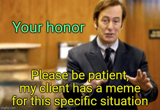 . | Your honor; Please be patient, my client has a meme for this specific situation | image tagged in saul goodman defending | made w/ Imgflip meme maker