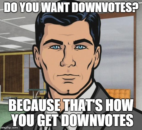 Archer | DO YOU WANT DOWNVOTES? BECAUSE THAT'S HOW YOU GET DOWNVOTES | image tagged in archer,AdviceAnimals | made w/ Imgflip meme maker