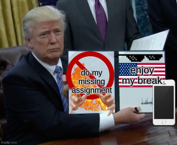 WHAT SHOULD I DO? | do my missing assignment; enjoy my break | image tagged in memes,trump bill signing | made w/ Imgflip meme maker