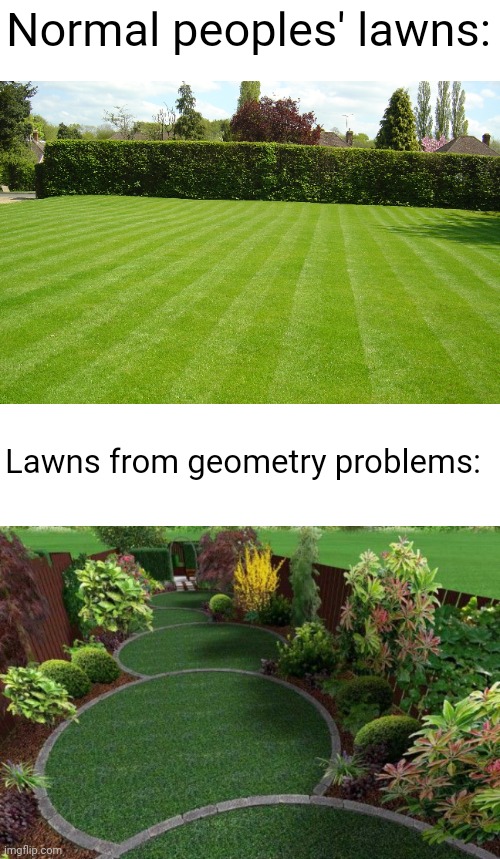 Meme #1,620 | Normal peoples' lawns:; Lawns from geometry problems: | image tagged in blank white template,geometry,math,relatable,memes,lawn | made w/ Imgflip meme maker