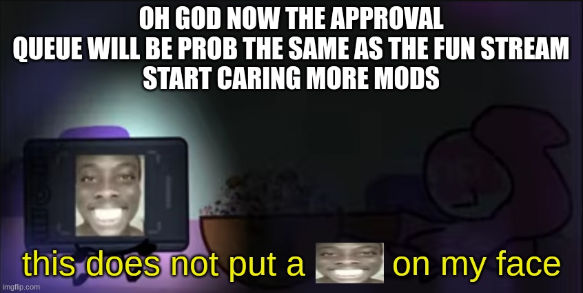 this does not put a smile on my face | OH GOD NOW THE APPROVAL QUEUE WILL BE PROB THE SAME AS THE FUN STREAM
START CARING MORE MODS | image tagged in this does not put a smile on my face | made w/ Imgflip meme maker