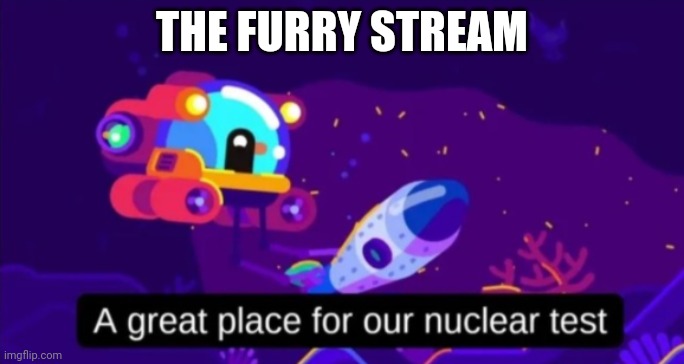 A great place for our nuclear test | THE FURRY STREAM | image tagged in a great place for our nuclear test | made w/ Imgflip meme maker