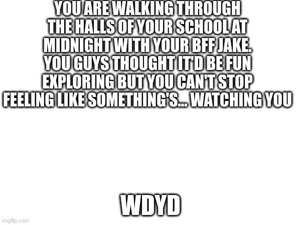 Horror RP | YOU ARE WALKING THROUGH THE HALLS OF YOUR SCHOOL AT MIDNIGHT WITH YOUR BFF JAKE. YOU GUYS THOUGHT IT'D BE FUN EXPLORING BUT YOU CAN'T STOP FEELING LIKE SOMETHING'S... WATCHING YOU; WDYD | image tagged in roleplaying | made w/ Imgflip meme maker