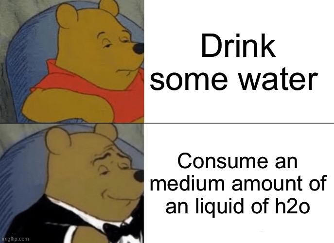 Tuxedo Winnie The Pooh | Drink some water; Consume an medium amount of an liquid of h2o | image tagged in memes,tuxedo winnie the pooh | made w/ Imgflip meme maker