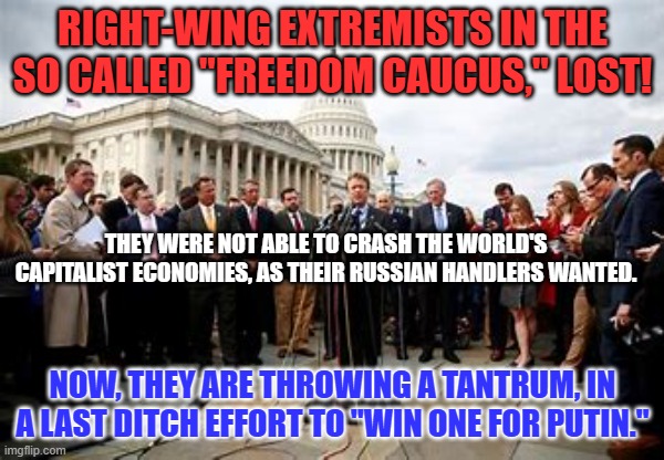Adults know that small compromises for the Greater Good are Acts of Patriotism. | RIGHT-WING EXTREMISTS IN THE SO CALLED "FREEDOM CAUCUS," LOST! THEY WERE NOT ABLE TO CRASH THE WORLD'S CAPITALIST ECONOMIES, AS THEIR RUSSIAN HANDLERS WANTED. NOW, THEY ARE THROWING A TANTRUM, IN A LAST DITCH EFFORT TO "WIN ONE FOR PUTIN." | image tagged in politics | made w/ Imgflip meme maker