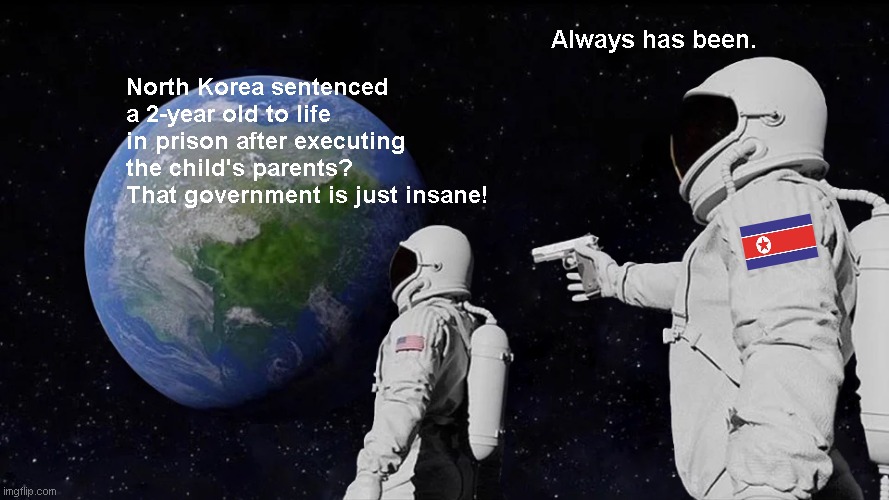 The Democratic People's Republic of Korea government once again shows its monstrous love for cruelty | Always has been. North Korea sentenced a 2-year old to life in prison after executing the child's parents? That government is just insane! | image tagged in memes,always has been,north korea,kim jong un,child abuse,monstrous | made w/ Imgflip meme maker