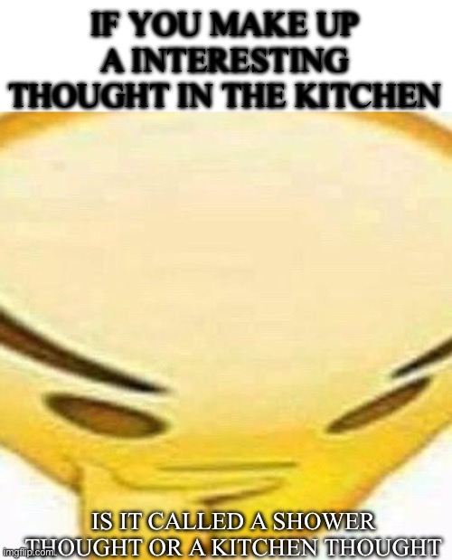 ??? | IF YOU MAKE UP A INTERESTING THOUGHT IN THE KITCHEN; IS IT CALLED A SHOWER THOUGHT OR A KITCHEN THOUGHT | image tagged in hmmmmmmm,memes,meme,funny,funny memes,funny meme | made w/ Imgflip meme maker