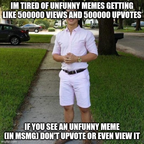 You Know I Had to do it to em | IM TIRED OF UNFUNNY MEMES GETTING LIKE 500000 VIEWS AND 500000 UPVOTES; IF YOU SEE AN UNFUNNY MEME (IN MSMG) DON'T UPVOTE OR EVEN VIEW IT | image tagged in you know i had to do it to em | made w/ Imgflip meme maker
