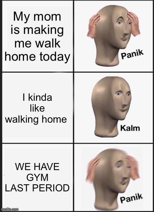 it might not be THAT far but im lazy as hell | My mom is making me walk home today; I kinda like walking home; WE HAVE GYM LAST PERIOD | image tagged in memes,panik kalm panik,pain,walking home | made w/ Imgflip meme maker