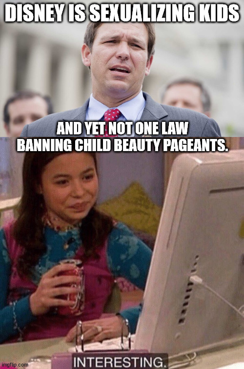 DISNEY IS SEXUALIZING KIDS; AND YET NOT ONE LAW BANNING CHILD BEAUTY PAGEANTS. | image tagged in ron desantis,icarly interesting | made w/ Imgflip meme maker