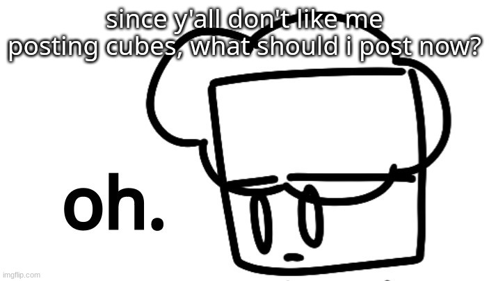 oh. | since y'all don't like me posting cubes, what should i post now? | made w/ Imgflip meme maker