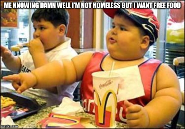 fat kid | ME KNOWING DAMN WELL I'M NOT HOMELESS BUT I WANT FREE FOOD | image tagged in food | made w/ Imgflip meme maker