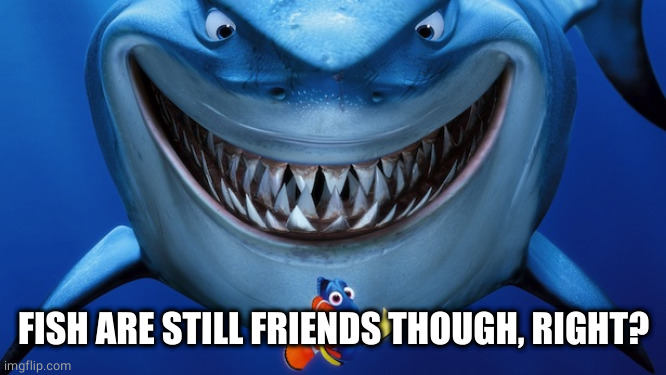Bruce the Shark | FISH ARE STILL FRIENDS THOUGH, RIGHT? | image tagged in bruce the shark | made w/ Imgflip meme maker
