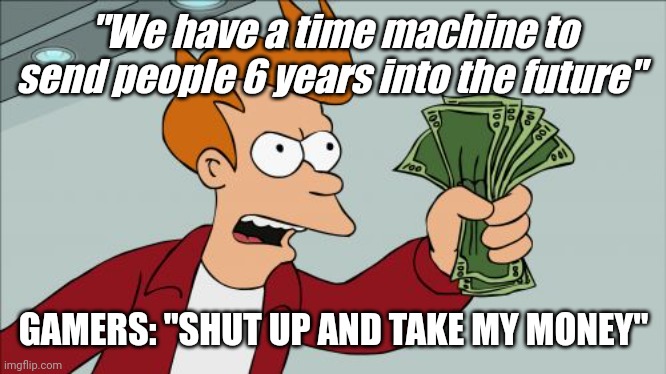 If you know, you know, if you dont, you dont | "We have a time machine to send people 6 years into the future"; GAMERS: "SHUT UP AND TAKE MY MONEY" | image tagged in memes,shut up and take my money fry | made w/ Imgflip meme maker