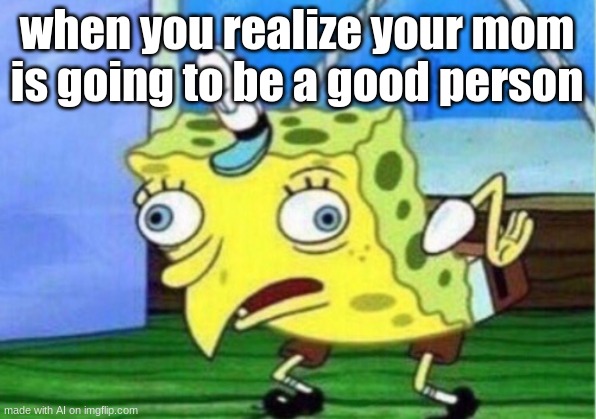 Mocking Spongebob | when you realize your mom is going to be a good person | image tagged in memes,mocking spongebob | made w/ Imgflip meme maker