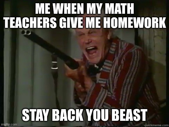Homework | ME WHEN MY MATH TEACHERS GIVE ME HOMEWORK; STAY BACK YOU BEAST | image tagged in homework | made w/ Imgflip meme maker
