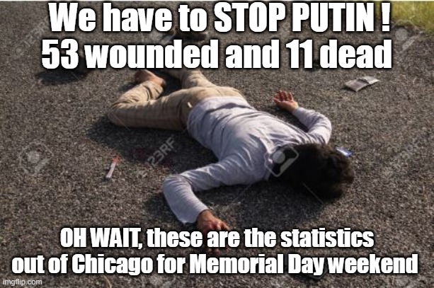 WAR ZONE | We have to STOP PUTIN !
53 wounded and 11 dead; OH WAIT, these are the statistics out of Chicago for Memorial Day weekend | image tagged in streets lined with the dead meme | made w/ Imgflip meme maker