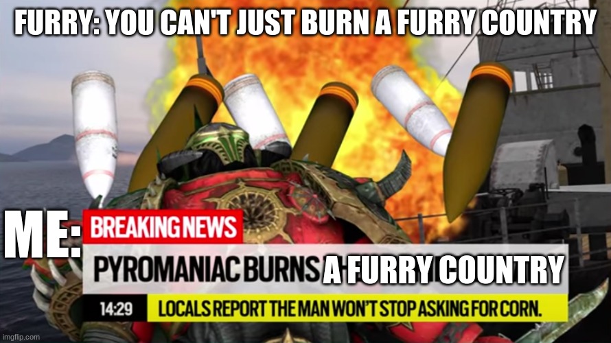 Country | FURRY: YOU CAN'T JUST BURN A FURRY COUNTRY; ME:; A FURRY COUNTRY | image tagged in pyromaniac burns the ocean | made w/ Imgflip meme maker