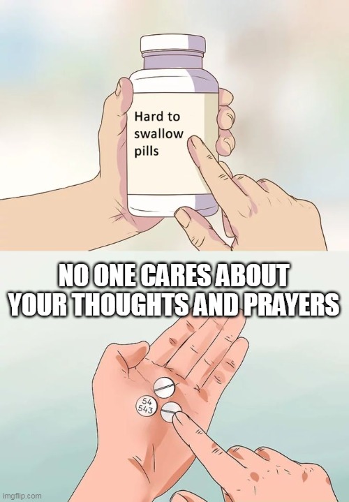 no one cares about your thoughts and prayers | NO ONE CARES ABOUT YOUR THOUGHTS AND PRAYERS | image tagged in memes,hard to swallow pills,funny,thoughts and prayers | made w/ Imgflip meme maker