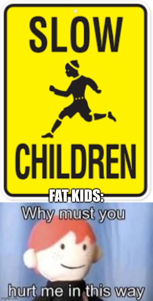 fattys | FAT KIDS: | image tagged in why must you hurt me in this way,fat kids,slow children | made w/ Imgflip meme maker
