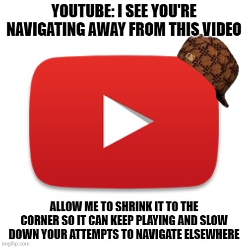 Scumbag YouTube | YOUTUBE: I SEE YOU'RE NAVIGATING AWAY FROM THIS VIDEO; ALLOW ME TO SHRINK IT TO THE CORNER SO IT CAN KEEP PLAYING AND SLOW DOWN YOUR ATTEMPTS TO NAVIGATE ELSEWHERE | image tagged in youtube,videos,keep playing | made w/ Imgflip meme maker