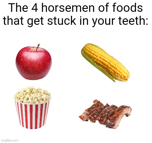 Meme #1,625 | The 4 horsemen of foods that get stuck in your teeth: | image tagged in blank white template,food,relatable,annoying,teeth,memes | made w/ Imgflip meme maker