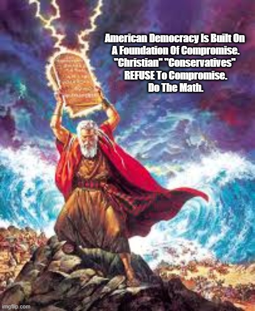 Compromise Is The Foundation Of Democracy. And "Christian' "Conservatives" Refuse To Compromise, Saying "God Makes Me Do It" | American Democracy Is Built On 
A Foundation Of Compromise.
"Christian" "Conservatives" 
REFUSE To Compromise.
Do The Math. | image tagged in christian conservatives,conservative christians,god as a fascist,god as a dictator,divine stockholm syndrome,compromise | made w/ Imgflip meme maker