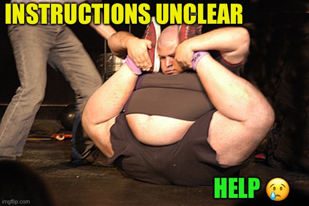chubby contortionist | INSTRUCTIONS UNCLEAR HELP ? | image tagged in chubby contortionist | made w/ Imgflip meme maker