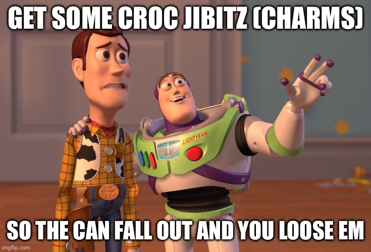 So true tho | GET SOME CROC JIBITZ (CHARMS); SO THE CAN FALL OUT AND YOU LOOSE ‘EM | image tagged in memes,x x everywhere | made w/ Imgflip meme maker