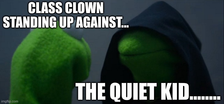 Evil Kermit | CLASS CLOWN STANDING UP AGAINST... THE QUIET KID........ | image tagged in memes,evil kermit,classroom memes | made w/ Imgflip meme maker