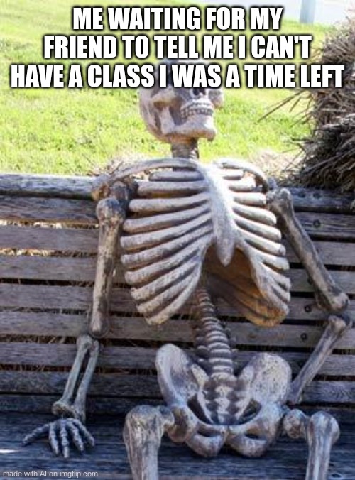 Waiting Skeleton | ME WAITING FOR MY FRIEND TO TELL ME I CAN'T HAVE A CLASS I WAS A TIME LEFT | image tagged in memes,waiting skeleton | made w/ Imgflip meme maker