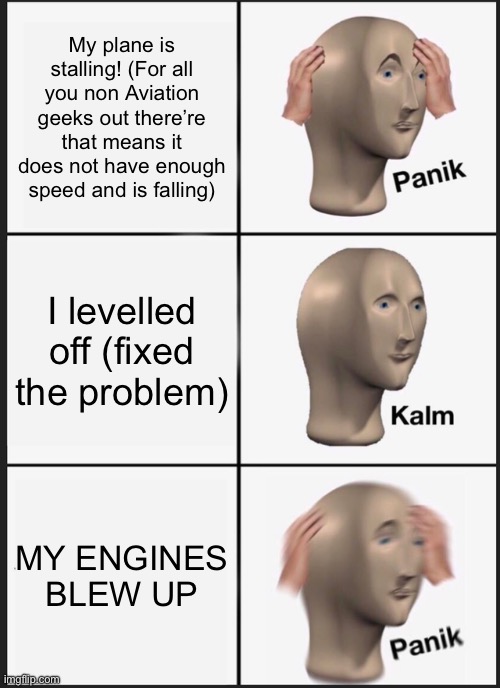 Panik Kalm Panik | My plane is stalling! (For all you non Aviation geeks out there’re that means it does not have enough speed and is falling); I levelled off (fixed the problem); MY ENGINES BLEW UP | image tagged in memes,panik kalm panik | made w/ Imgflip meme maker