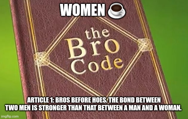 Bro code | WOMEN ☕; ARTICLE 1: BROS BEFORE HOES. THE BOND BETWEEN TWO MEN IS STRONGER THAN THAT BETWEEN A MAN AND A WOMAN. | image tagged in bro code | made w/ Imgflip meme maker