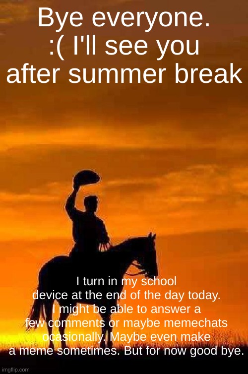Thanks for everything guys. This was a great time :') | Bye everyone. :( I'll see you after summer break; I turn in my school device at the end of the day today. I might be able to answer a few comments or maybe memechats ocasionally. Maybe even make a meme sometimes. But for now good bye. | image tagged in cowboy goodbye sunset,summer vacation,bye,memes | made w/ Imgflip meme maker