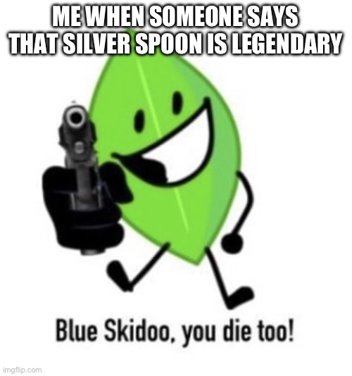 Fight me i dare you | ME WHEN SOMEONE SAYS THAT SILVER SPOON IS LEGENDARY | image tagged in blue skidoo you die too,inanimate insanity | made w/ Imgflip meme maker