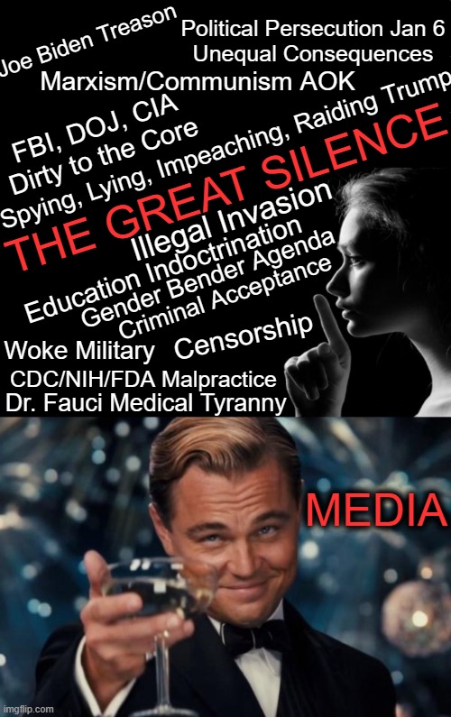 Media Collusion, Compliance & Censorship | Joe Biden Treason; Political Persecution Jan 6
Unequal Consequences; Marxism/Communism AOK; FBI, DOJ, CIA
Dirty to the Core; Spying, Lying, Impeaching, Raiding Trump; THE GREAT SILENCE; Illegal Invasion; Education Indoctrination; Gender Bender Agenda; Criminal Acceptance; Censorship; Woke Military; CDC/NIH/FDA Malpractice; Dr. Fauci Medical Tyranny; MEDIA | image tagged in politics,mainstream media,censorship,collusion,silence,political humor | made w/ Imgflip meme maker