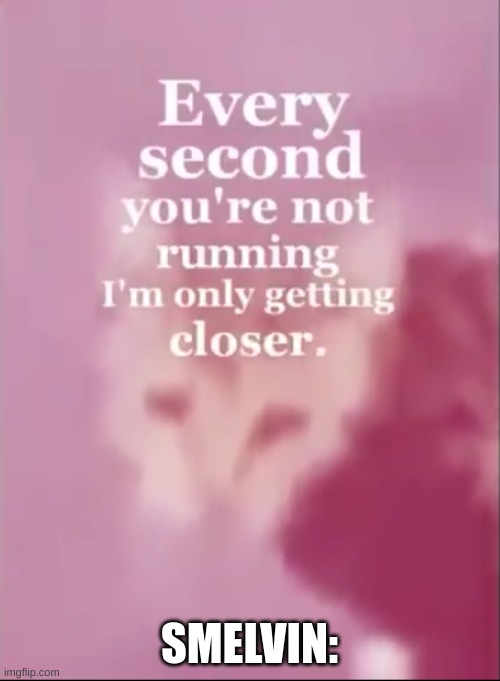 every second you are not running I'm only getting closer. | SMELVIN: | image tagged in every second you are not running i'm only getting closer | made w/ Imgflip meme maker